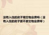 没有入住的房子用交物业费吗（没有入住的房子要不要交物业费呀）