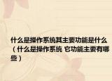 什么是操作系统其主要功能是什么（什么是操作系统 它功能主要有哪些）