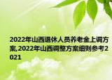 2022年山西退休人员养老金上调方案,2022年山西调整方案细则参考2021