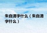 朱自清字什么（朱自清字什么）