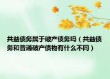 共益债务属于破产债务吗（共益债务和普通破产债物有什么不同）