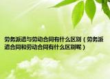 劳务派遣与劳动合同有什么区别（劳务派遣合同和劳动合同有什么区别呢）