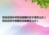 劳动合同中对劳动报酬约定不清怎么办（劳动合同不明确劳动报酬怎么办）