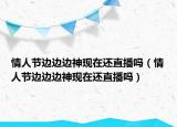 情人节边边边神现在还直播吗（情人节边边边神现在还直播吗）