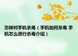 怎样对手机杀毒（手机如何杀毒 手机怎么进行杀毒介绍）