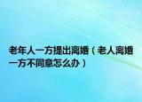 老年人一方提出离婚（老人离婚一方不同意怎么办）