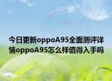 今日更新oppoA95全面测评详情oppoA95怎么样值得入手吗
