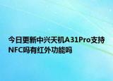 今日更新中兴天机A31Pro支持NFC吗有红外功能吗