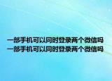 一部手机可以同时登录两个微信吗一部手机可以同时登录两个微信吗