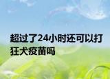 超过了24小时还可以打狂犬疫苗吗