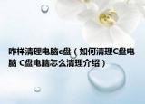咋样清理电脑c盘（如何清理C盘电脑 C盘电脑怎么清理介绍）