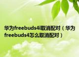 华为freebuds4i取消配对（华为freebuds4怎么取消配对）