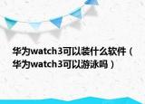 华为watch3可以装什么软件（华为watch3可以游泳吗）