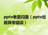 pptv老是闪退（pptv出现异常错误）