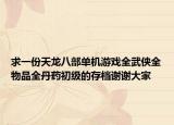 求一份天龙八部单机游戏全武侠全物品全丹药初级的存档谢谢大家