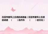 在括号里填上合适的词语是（在括号里填上合适的词语    （　　）的杰作　　（　　）的文化）