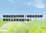 特禀体质如何调理（特禀体质和脾胃有什么关系详细介绍）