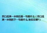 京口瓜洲一水间后面一句是什么（京口瓜洲一水间的下一句是什么,地名在哪?）
