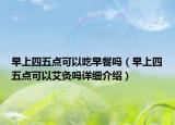 早上四五点可以吃早餐吗（早上四五点可以艾灸吗详细介绍）