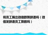 将员工踢出微信群算辞退吗（微信发辞退员工算数吗）