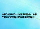 老赖欠钱不还怎么办可以报警吗?（老赖欠钱不还如何解决是否可以报警解决）