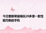 今日更新荣耀畅玩20多重一款性能均衡的手机