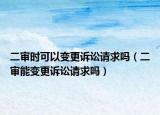 二审时可以变更诉讼请求吗（二审能变更诉讼请求吗）