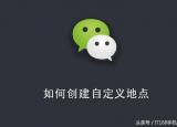 微信聊天位置怎么自己创建（创建自定义微信地点）