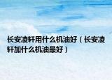 长安凌轩用什么机油好（长安凌轩加什么机油最好）
