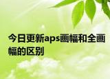今日更新aps画幅和全画幅的区别