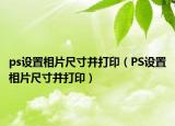 ps设置相片尺寸并打印（PS设置相片尺寸并打印）
