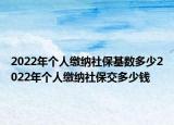2022年个人缴纳社保基数多少2022年个人缴纳社保交多少钱