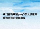 今日更新荣耀play5怎么快速分屏如何进行录屏操作