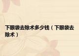 下眼袋去除术多少钱（下眼袋去除术）