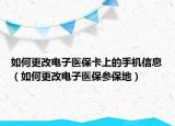 如何更改电子医保卡上的手机信息（如何更改电子医保参保地）