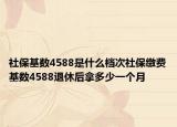 社保基数4588是什么档次社保缴费基数4588退休后拿多少一个月
