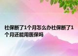 社保断了1个月怎么办社保断了1个月还能用医保吗