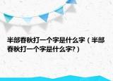 半部春秋打一个字是什么字（半部春秋打一个字是什么字?）
