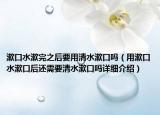 漱口水漱完之后要用清水漱口吗（用漱口水漱口后还需要清水漱口吗详细介绍）