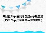 今日更新qq空间怎么显示手机型号（怎么在qq空间里显示手机型号）