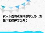 女人下面有点瘙痒该怎么办（女性下面瘙痒怎么办）