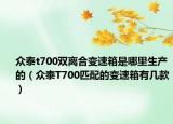 众泰t700双离合变速箱是哪里生产的（众泰T700匹配的变速箱有几款）