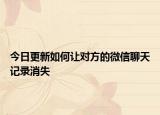 今日更新如何让对方的微信聊天记录消失