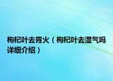 枸杞叶去胃火（枸杞叶去湿气吗详细介绍）