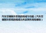 汽车空调制冷系统的组成与功能（汽车空调制冷系统的组成元件及其作用有哪些）