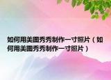 如何用美图秀秀制作一寸照片（如何用美图秀秀制作一寸照片）