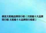 便宜太阳镜品牌排行榜（太阳镜十大品牌排行榜 太阳镜十大品牌排行榜是）