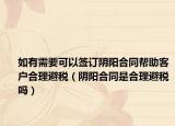 如有需要可以签订阴阳合同帮助客户合理避税（阴阳合同是合理避税吗）