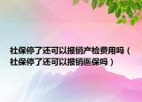 社保停了还可以报销产检费用吗（社保停了还可以报销医保吗）