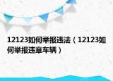 12123如何举报违法（12123如何举报违章车辆）
